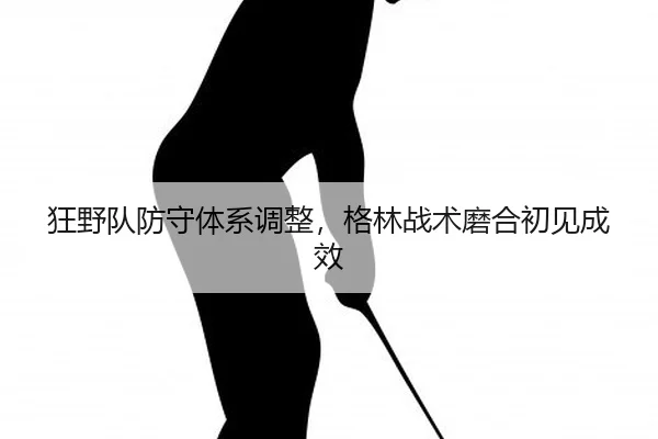 狂野队防守体系调整，格林战术磨合初见成效